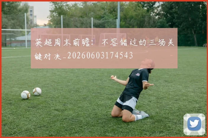 英超周末前瞻:不容错过的三场关键对决_20260603174543