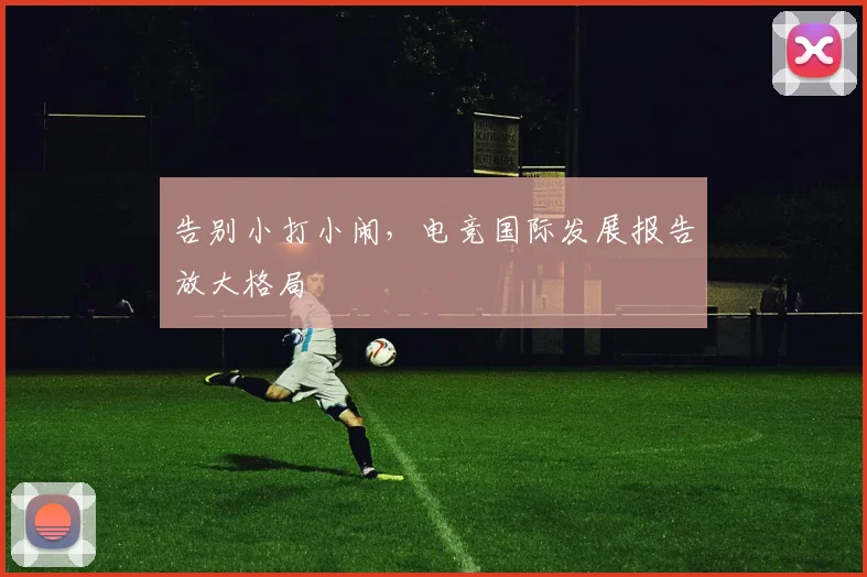 告别小打小闹，电竞国际发展报告放大格局