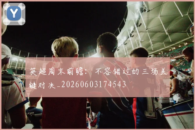 英超周末前瞻：不容错过的三场关键对决_20260603174543