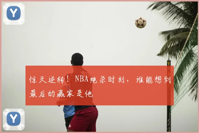 惊天逆转!NBA绝杀时刻,谁能想到最后的赢家是他
