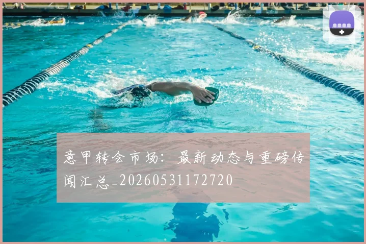 意甲转会市场:最新动态与重磅传闻汇总_20260531172720
