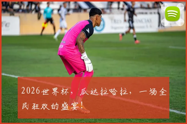 2026世界杯，瓜达拉哈拉，一场全民狂欢的盛宴！