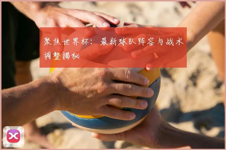 聚焦世界杯：最新球队阵容与战术调整揭秘