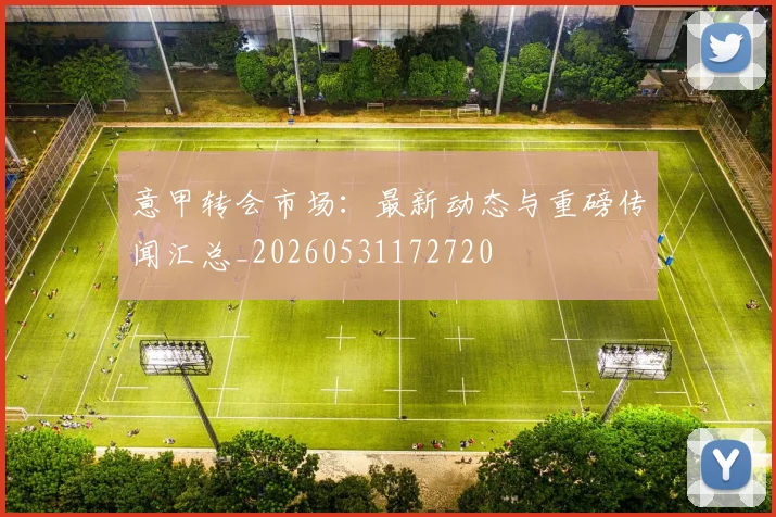 意甲转会市场：最新动态与重磅传闻汇总_20260531172720