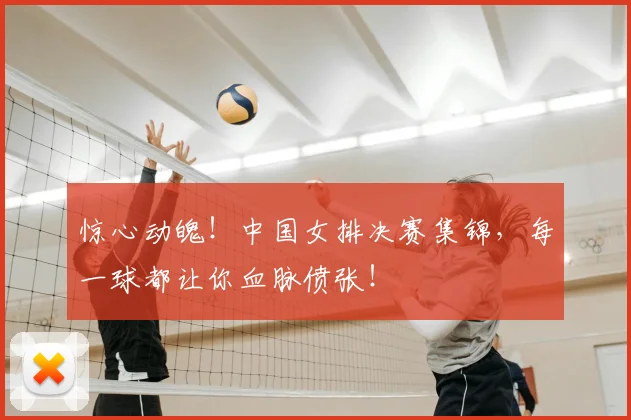 惊心动魄！中国女排决赛集锦，每一球都让你血脉偾张！