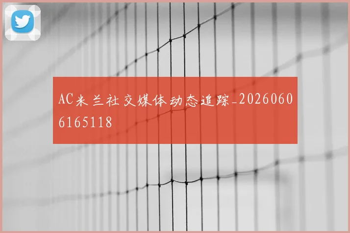 AC米兰社交媒体动态追踪_20260606165118