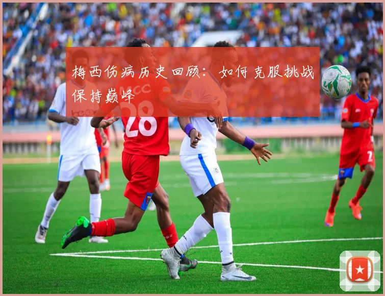 梅西伤病历史回顾：如何克服挑战保持巅峰