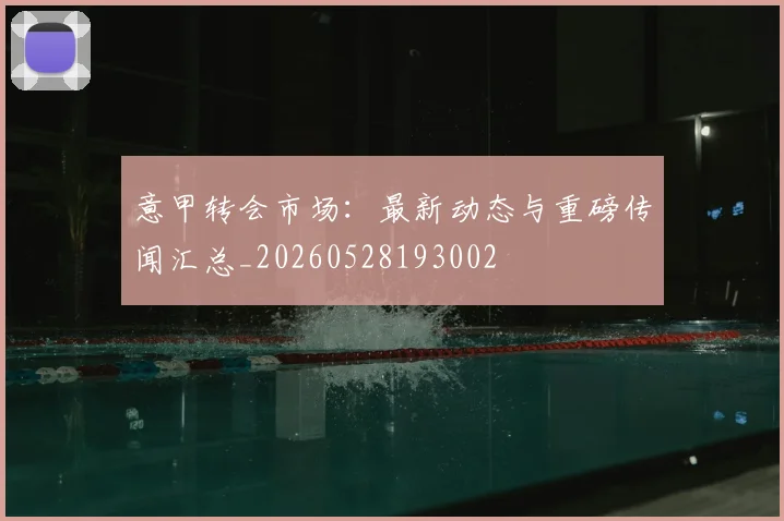 意甲转会市场：最新动态与重磅传闻汇总_20260528193002