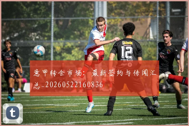 意甲转会市场:最新签约与传闻汇总_20260522160836