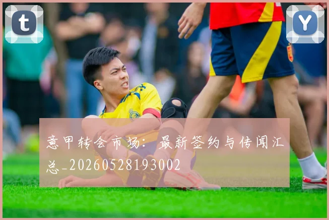 意甲转会市场:最新签约与传闻汇总_20260528193002
