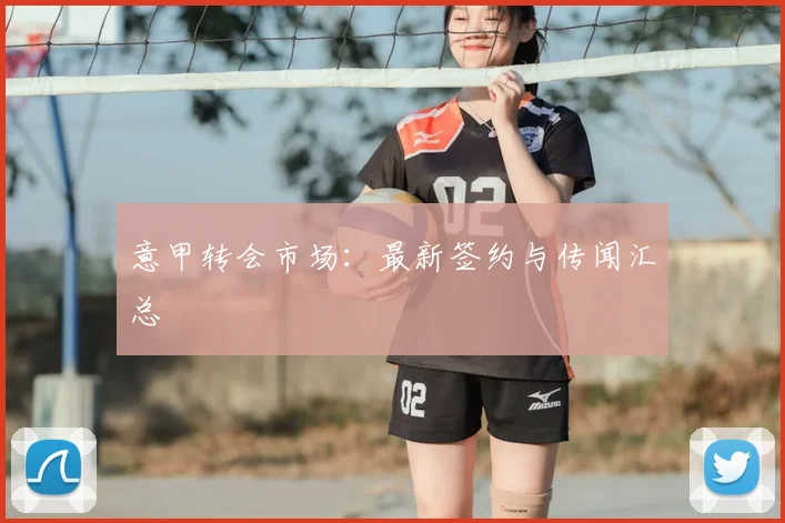 意甲转会市场：最新签约与传闻汇总